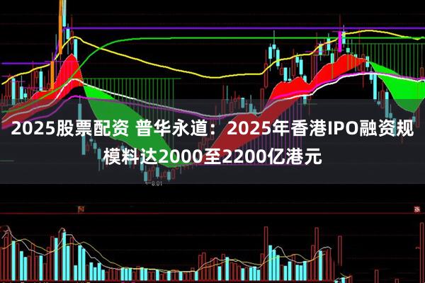 2025股票配资 普华永道：2025年香港IPO融资规模料达2000至2200亿港元