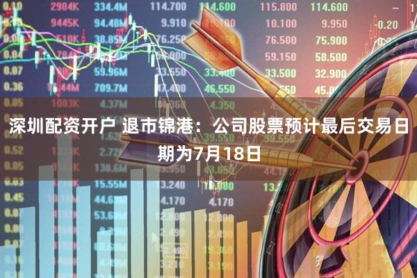 深圳配资开户 退市锦港：公司股票预计最后交易日期为7月18日