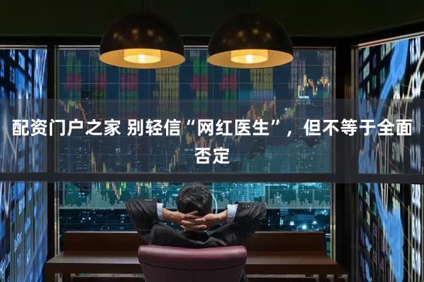 配资门户之家 别轻信“网红医生”，但不等于全面否定
