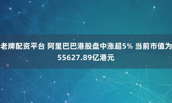 老牌配资平台 阿里巴巴港股盘中涨超5% 当前市值为55627.89亿港元