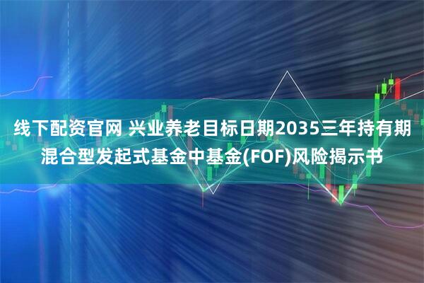 线下配资官网 兴业养老目标日期2035三年持有期混合型发起式基金中基金(FOF)风险揭示书
