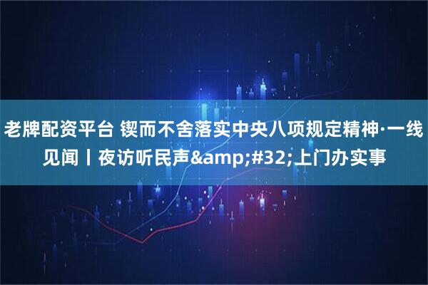 老牌配资平台 锲而不舍落实中央八项规定精神·一线见闻丨夜访听民声 上门办实事