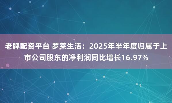 老牌配资平台 罗莱生活：2025年半年度归属于上市公司股东的净利润同比增长16.97%