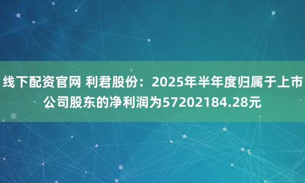 线下配资官网 利君股份：2025年半年度归属于上市公司股东的净利润为57202184.28元