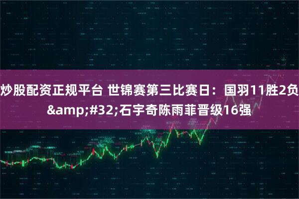 炒股配资正规平台 世锦赛第三比赛日：国羽11胜2负 石宇奇陈雨菲晋级16强