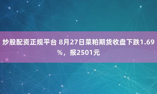 炒股配资正规平台 8月27日菜粕期货收盘下跌1.69%，报2501元