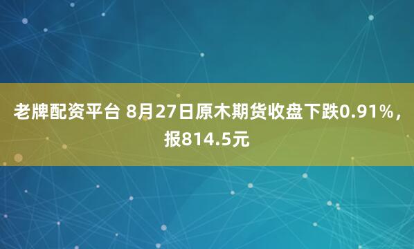 老牌配资平台 8月27日原木期货收盘下跌0.91%，报814.5元