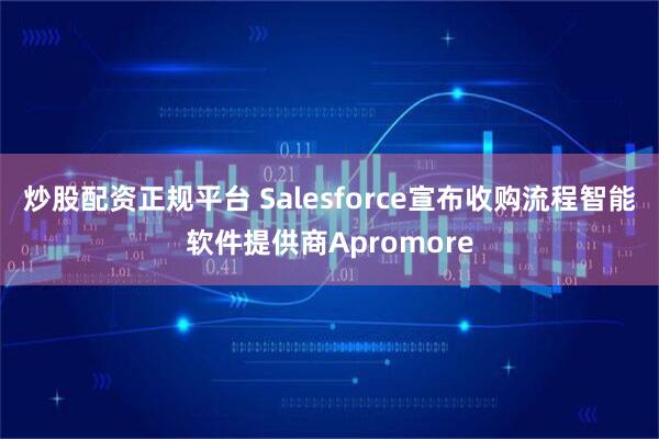 炒股配资正规平台 Salesforce宣布收购流程智能软件提供商Apromore