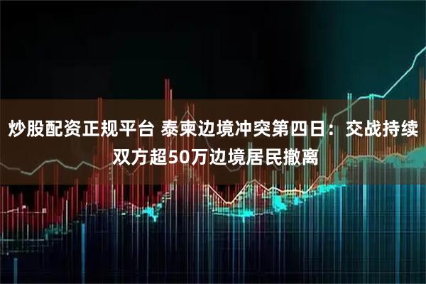 炒股配资正规平台 泰柬边境冲突第四日：交战持续 双方超50万边境居民撤离