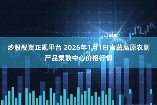 炒股配资正规平台 2026年1月1日青藏高原农副产品集散中心价格行情