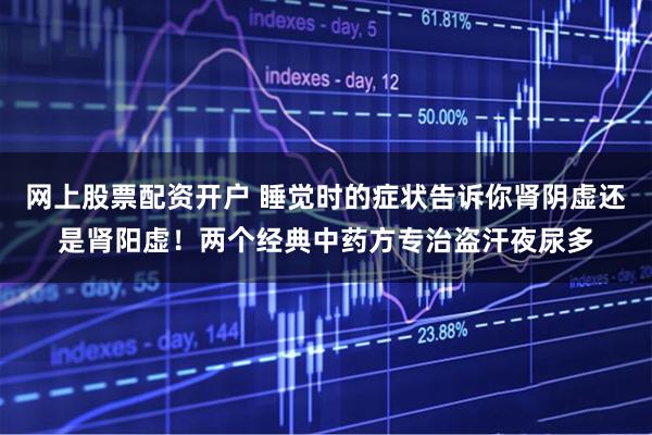 网上股票配资开户 睡觉时的症状告诉你肾阴虚还是肾阳虚！两个经典中药方专治盗汗夜尿多