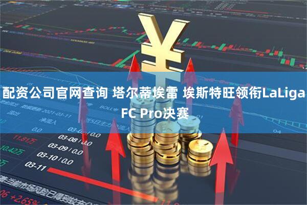 配资公司官网查询 塔尔蒂埃雷 埃斯特旺领衔LaLiga FC Pro决赛