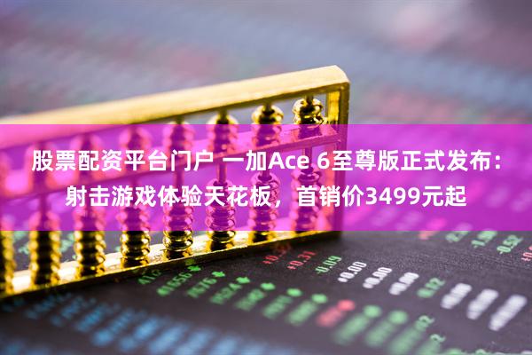 股票配资平台门户 一加Ace 6至尊版正式发布：射击游戏体验天花板，首销价3499元起