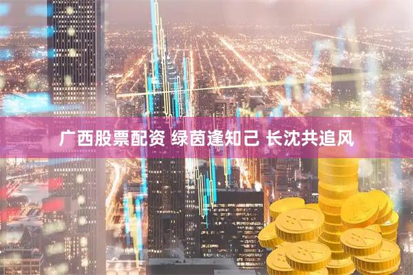 广西股票配资 绿茵逢知己 长沈共追风