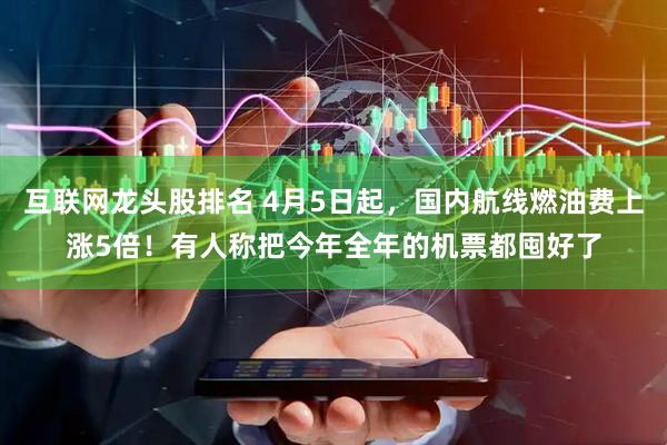 互联网龙头股排名 4月5日起，国内航线燃油费上涨5倍！有人称把今年全年的机票都囤好了