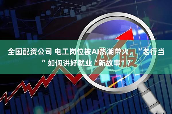 全国配资公司 电工岗位被AI热潮带火，“老行当”如何讲好就业“新故事”？