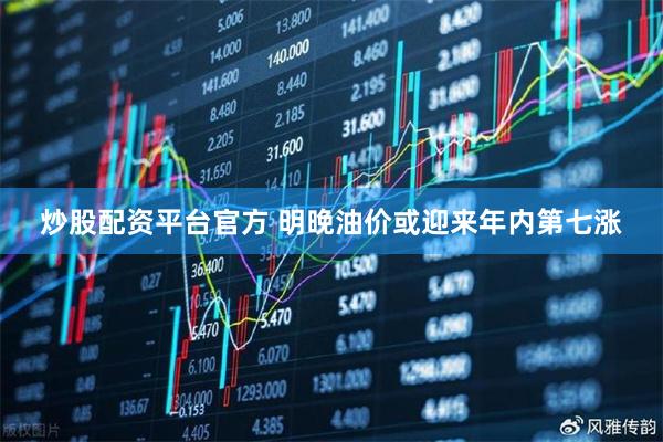 炒股配资平台官方 明晚油价或迎来年内第七涨