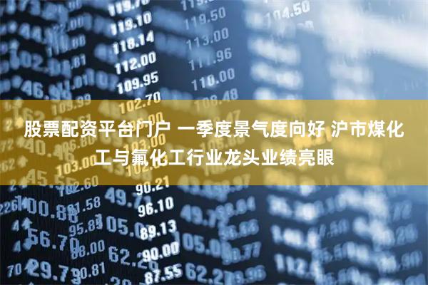 股票配资平台门户 一季度景气度向好 沪市煤化工与氟化工行业龙头业绩亮眼