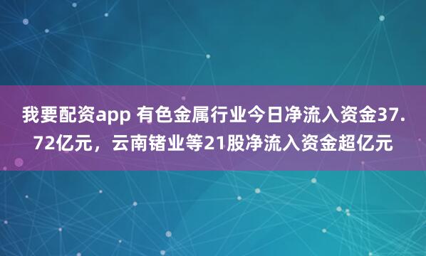 我要配资app 有色金属行业今日净流入资金37.72亿元，云南锗业等21股净流入资金超亿元