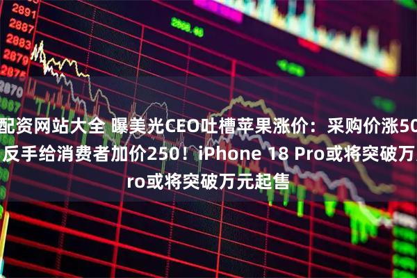 配资网站大全 曝美光CEO吐槽苹果涨价：采购价涨50美元，反手给消费者加价250！iPhone 18 Pro或将突破万元起售