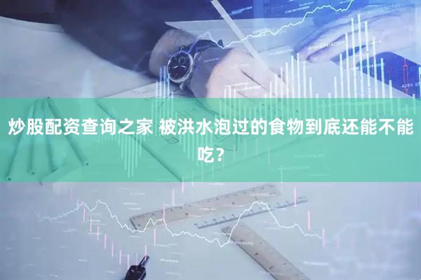 炒股配资查询之家 被洪水泡过的食物到底还能不能吃？