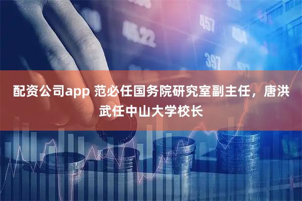配资公司app 范必任国务院研究室副主任，唐洪武任中山大学校长