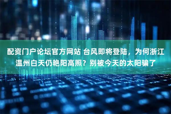 配资门户论坛官方网站 台风即将登陆，为何浙江温州白天仍艳阳高照？别被今天的太阳骗了
