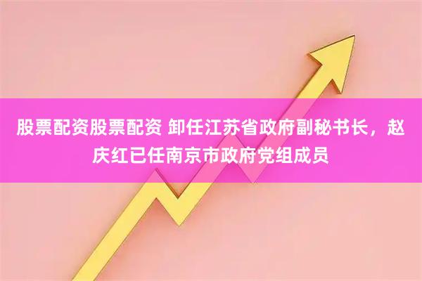 股票配资股票配资 卸任江苏省政府副秘书长，赵庆红已任南京市政府党组成员